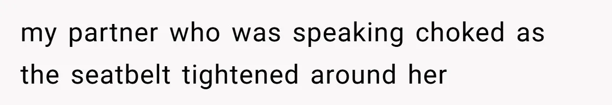 my partner who was speaking choked as the seatbelt tightened around her