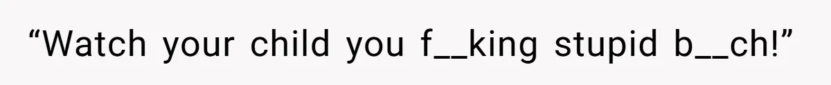 “Watch your child you f__king stupid b__ch!”