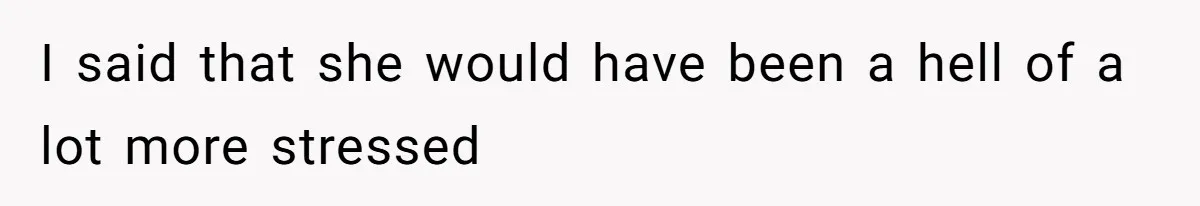 I said that she would have been a hell of a lot more stressed