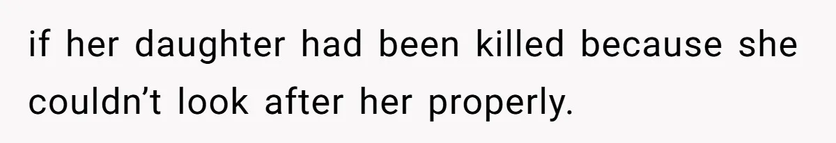 if her daughter had been killed because she couldn’t look after her properly.