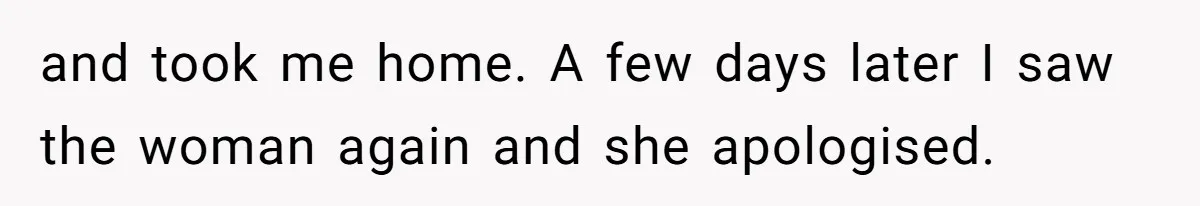 and took me home. A few days later I saw the woman again and she apologised.
