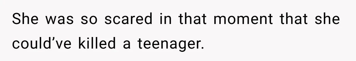 She was so scared in that moment that she could’ve killed a teenager.