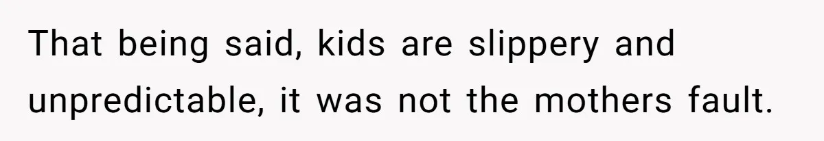 That being said, kids are slippery and unpredictable, it was not the mothers fault.