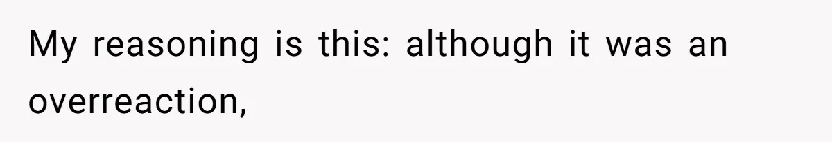 My reasoning is this: although it was an overreaction,