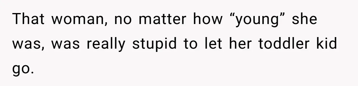 That woman, no matter how “young” she was, was really stupid to let her toddler kid go.