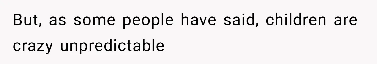 But, as some people have said, children are crazy unpredictable