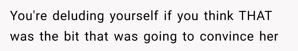 You're deluding yourself if you think THAT was the bit that was going to convince her
