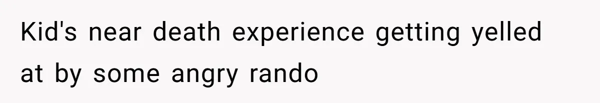 Kid's near death experience getting yelled at by some angry rando
