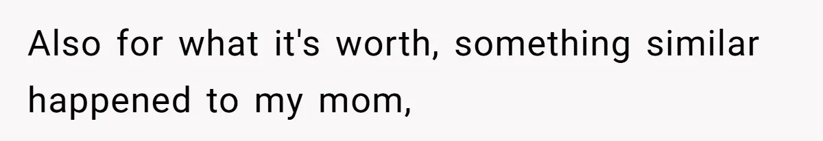 Also for what it's worth, something similar happened to my mom,