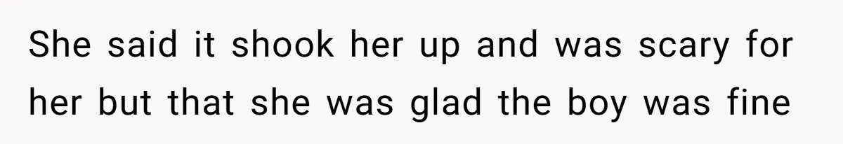 She said it shook her up and was scary for her but that she was glad the boy was fine