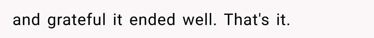 and grateful it ended well. That's it.