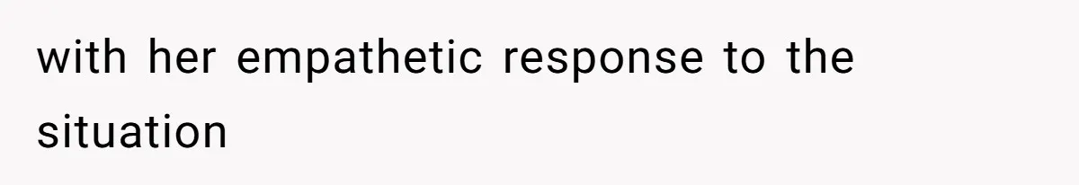 with her empathetic response to the situation