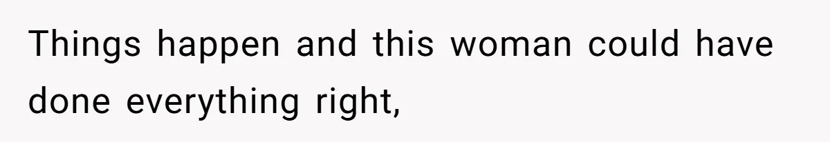 Things happen and this woman could have done everything right,