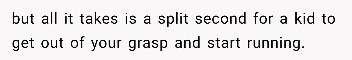 but all it takes is a split second for a kid to get out of your grasp and start running.