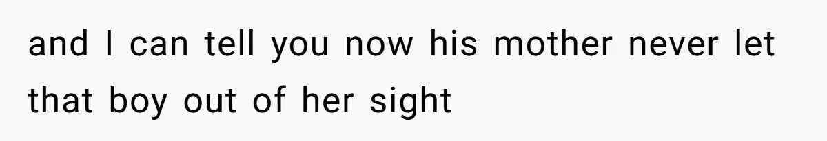 and I can tell you now his mother never let that boy out of her sight