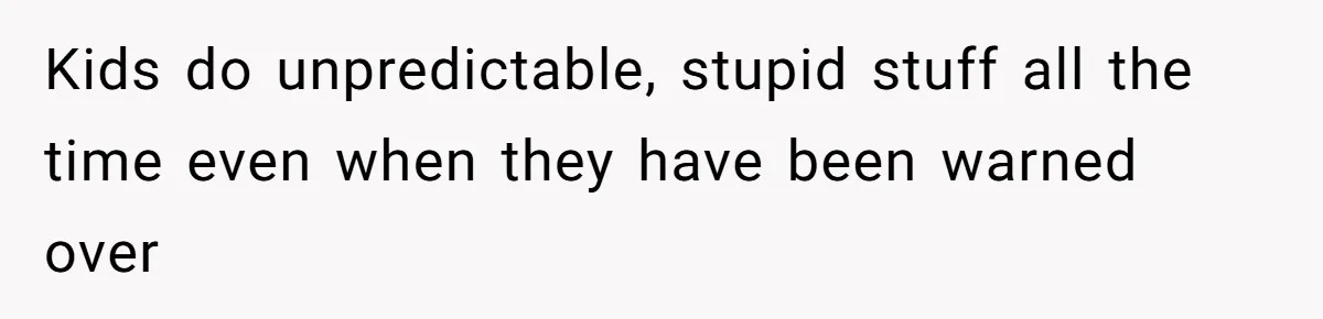 Kids do unpredictable, stupid stuff all the time even when they have been warned over