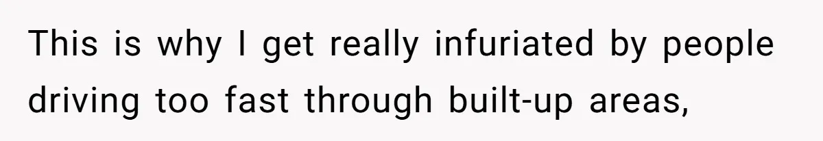 This is why I get really infuriated by people driving too fast through built-up areas,