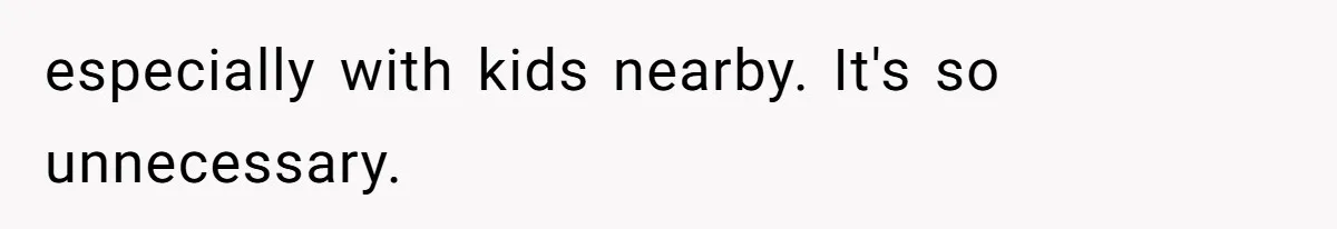 especially with kids nearby. It's so unnecessary.