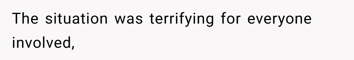 The situation was terrifying for everyone involved,