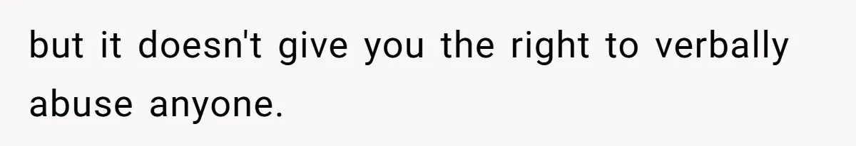 but it doesn't give you the right to verbally abuse anyone.