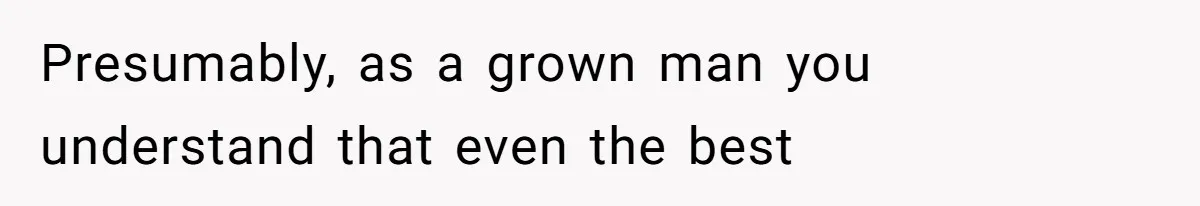 Presumably, as a grown man you understand that even the best