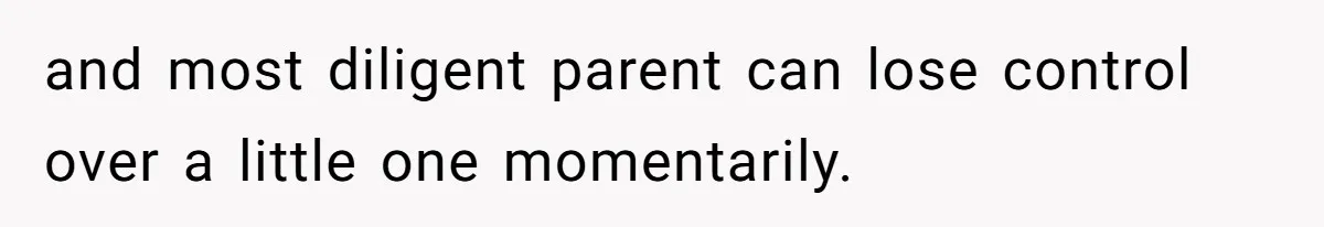 and most diligent parent can lose control over a little one momentarily.