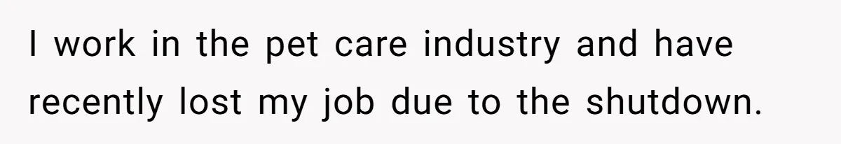 I work in the pet care industry and have recently lost my job due to the shutdown.