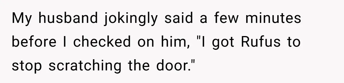 My husband jokingly said a few minutes before I checked on him, "I got Rufus to stop scratching the door."