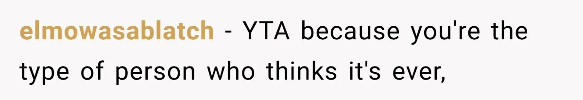 elmowasablatch − YTA because you're the type of person who thinks it's ever,
