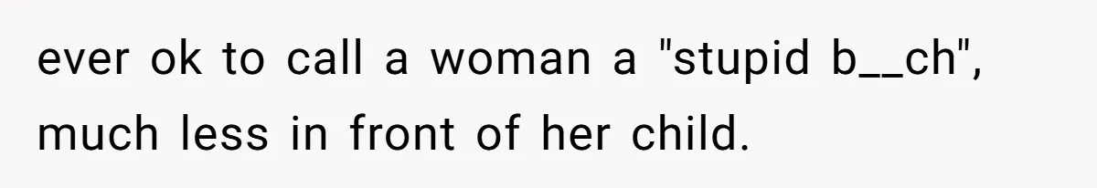 ever ok to call a woman a "stupid b__ch", much less in front of her child.