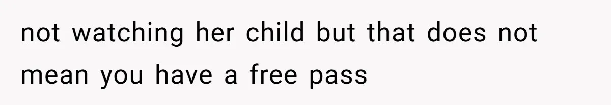 not watching her child but that does not mean you have a free pass