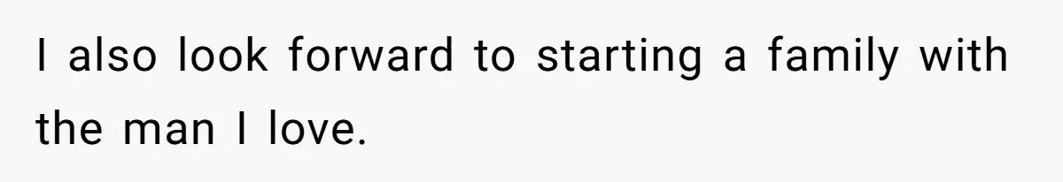 I also look forward to starting a family with the man I love.