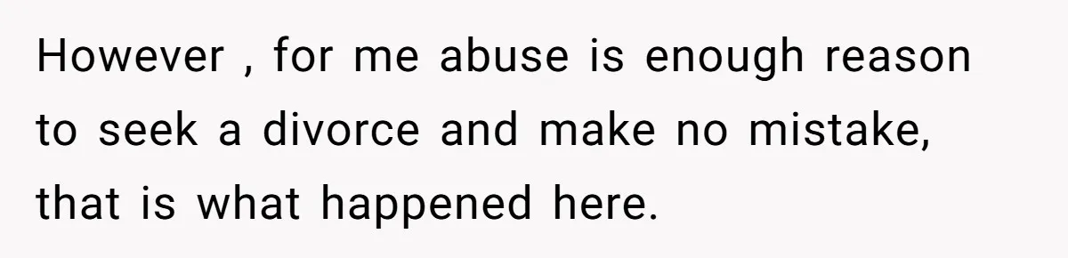 However , for me abuse is enough reason to seek a divorce and make no mistake, that is what happened here.
