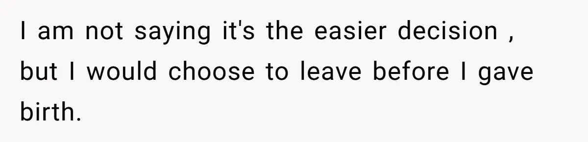 I am not saying it's the easier decision , but I would choose to leave before I gave birth.