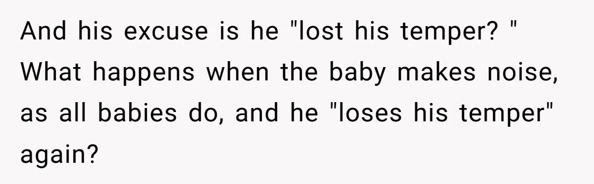 And his excuse is he "lost his temper? " What happens when the baby makes noise, as all babies do, and he "loses his temper" again?