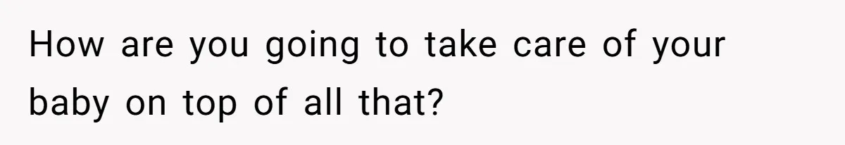 How are you going to take care of your baby on top of all that?