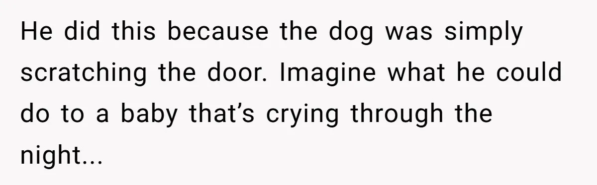 He did this because the dog was simply scratching the door. Imagine what he could do to a baby that’s crying through the night...