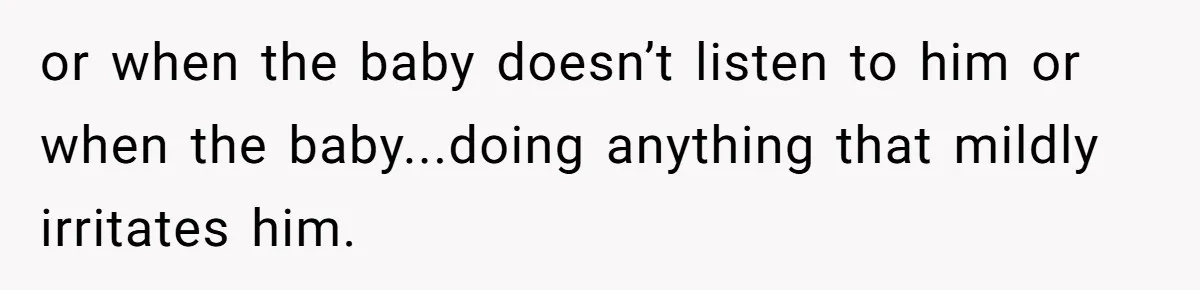 or when the baby doesn’t listen to him or when the baby...doing anything that mildly irritates him.