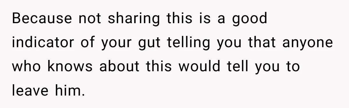 Because not sharing this is a good indicator of your gut telling you that anyone who knows about this would tell you to leave him.