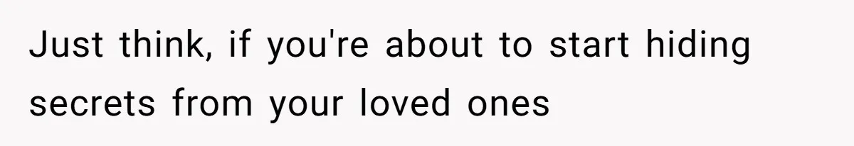 Just think, if you're about to start hiding secrets from your loved ones
