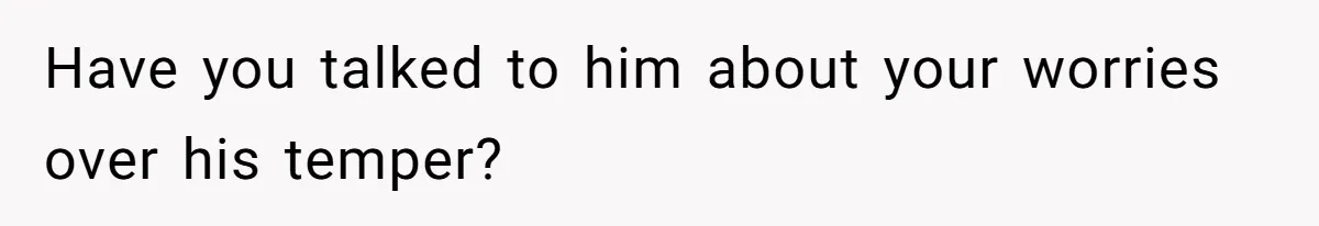 Have you talked to him about your worries over his temper?