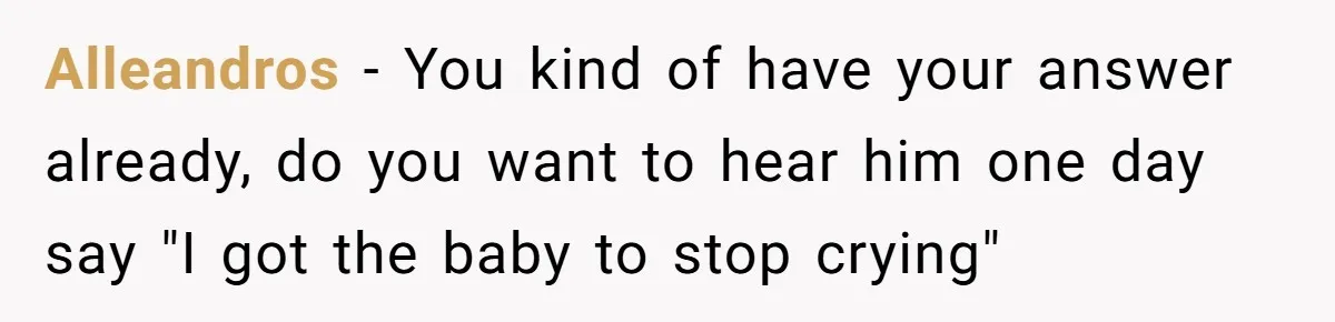 Alleandros − You kind of have your answer already, do you want to hear him one day say "I got the baby to stop crying"