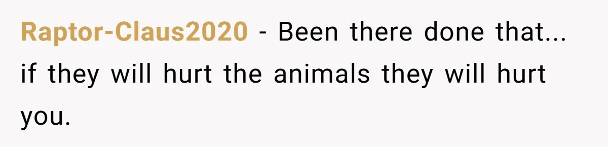 Raptor-Claus2020 − Been there done that... if they will hurt the animals they will hurt you.