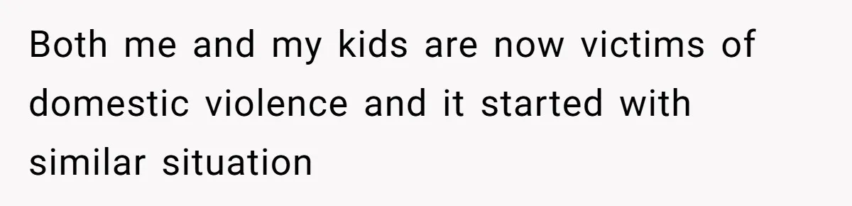 Both me and my kids are now victims of domestic violence and it started with similar situation