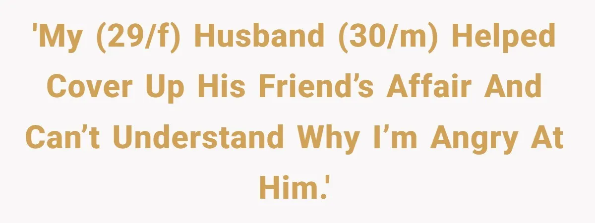 'My (29/F) husband (30/M) helped cover up his friend’s affair and can’t understand why I’m angry at him.'