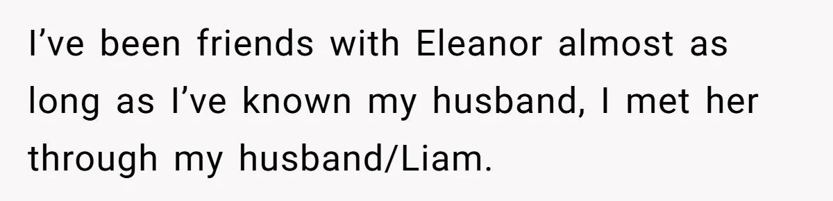 I’ve been friends with Eleanor almost as long as I’ve known my husband, I met her through my husband/Liam.
