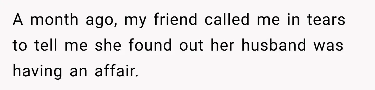A month ago, my friend called me in tears to tell me she found out her husband was having an affair.