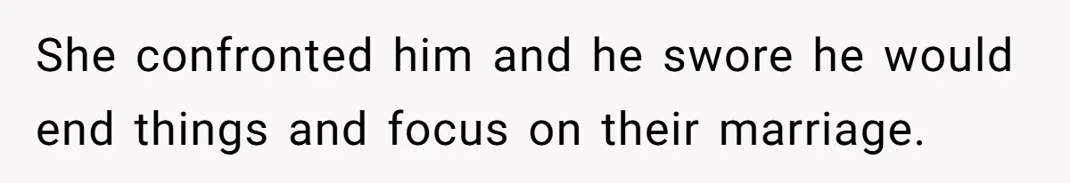 She confronted him and he swore he would end things and focus on their marriage.