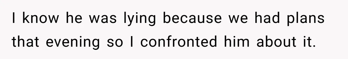 I know he was lying because we had plans that evening so I confronted him about it.