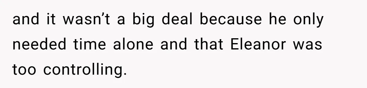 and it wasn’t a big deal because he only needed time alone and that Eleanor was too controlling.